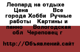 Леопард на отдыхе  › Цена ­ 12 000 - Все города Хобби. Ручные работы » Картины и панно   . Вологодская обл.,Череповец г.